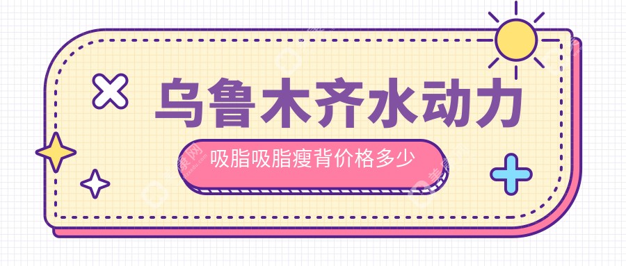 烏魯木齊水動力吸脂吸脂瘦背價格多少錢？2025價目單：水動力吸脂腹部吸脂8000元起、水動力吸脂吸脂去副乳8000元起