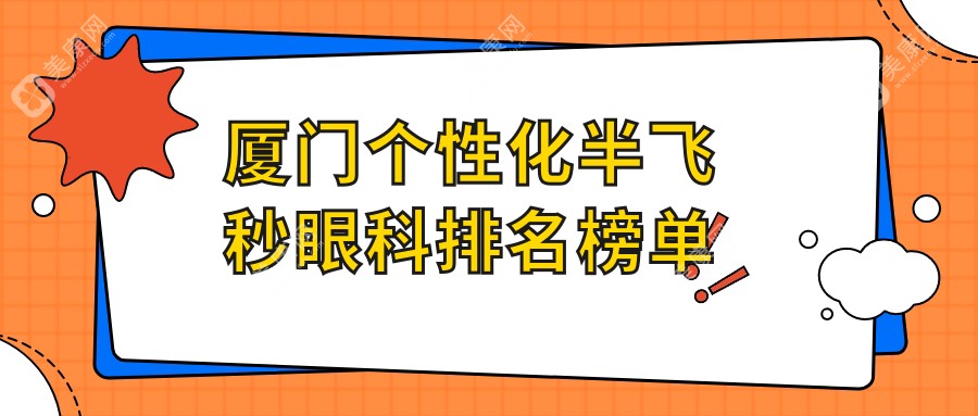 廈門個(gè)性化半飛秒哪家強(qiáng)？眼科醫(yī)院推薦+最新價(jià)格表揭秘