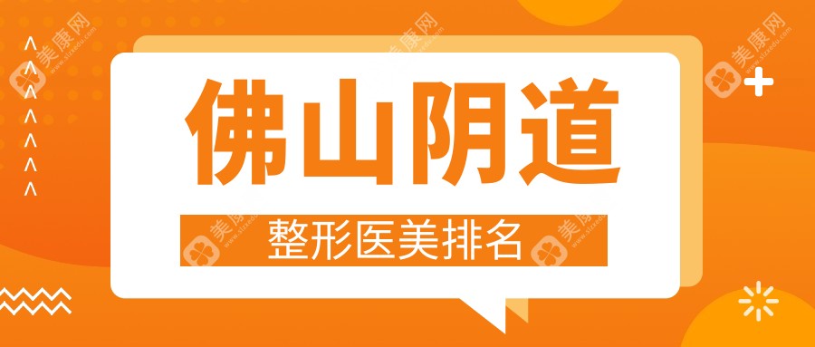 佛山阴道整形哪家强？医博士、广大医美、华美整形美容医院前10推荐解析