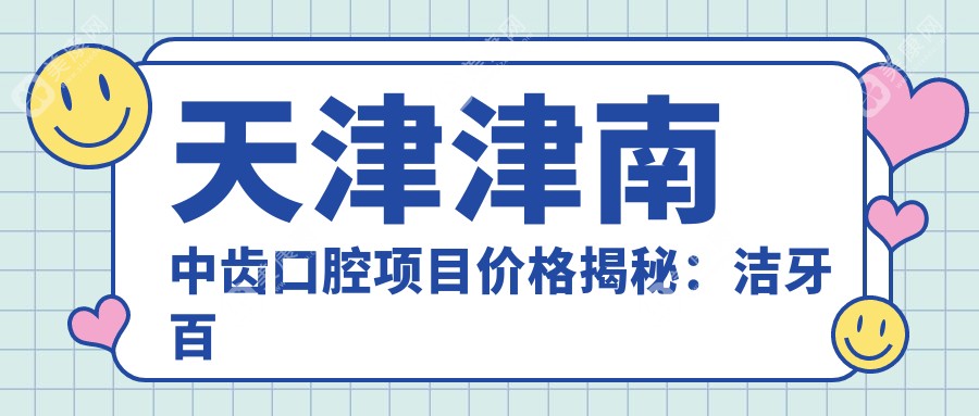 天津津南中齒口腔項目價格揭秘:潔牙百元起/正畸2W-5W/種植牙8K-2W+