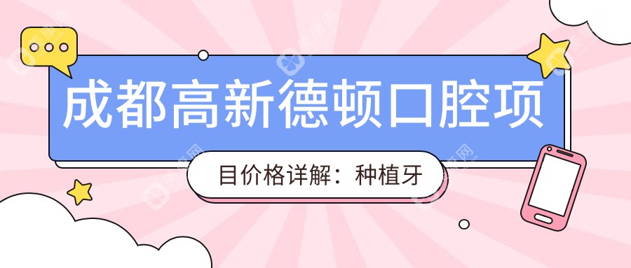 成都高新德顿口腔项目价格详解：种植牙系列优惠，全面价格表实用参考
