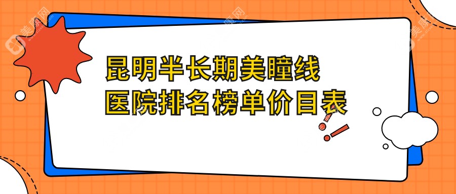 昆明半长期美瞳线医院排名榜单价目表一览！公办、私立都有,昆明半长期美瞳线医院排名榜单