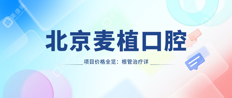 北京麦植口腔项目价格全览：根管治疗详询+多项目费用透明公开