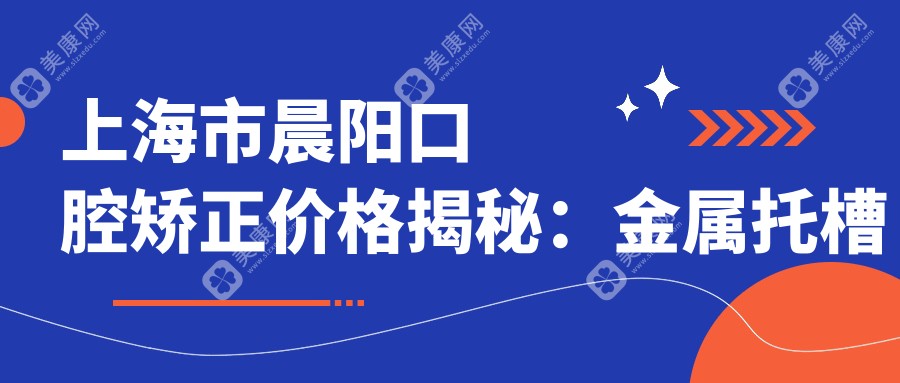 上海市晨阳口腔矫正价格揭秘：金属托槽矫正2W+ 隐形矫正3W+ 牙齿美白5K+