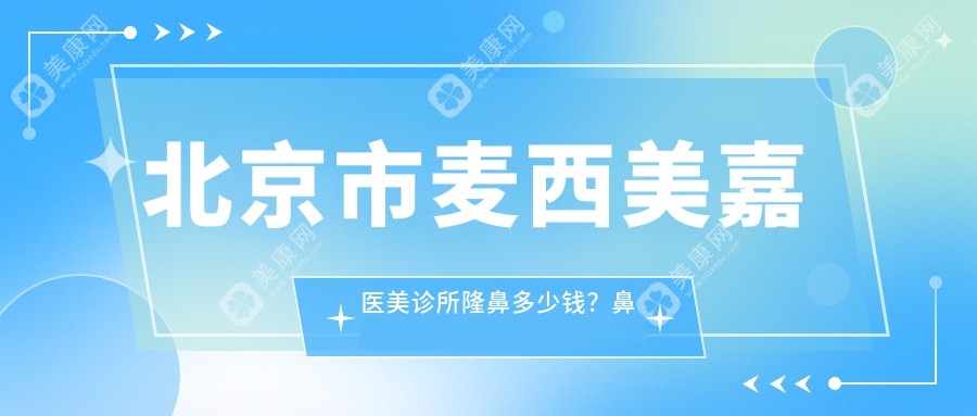 北京市麦西美嘉医美诊所隆鼻多少钱？鼻综合2W+/眼部整形1.5W+/皮肤管理8K+