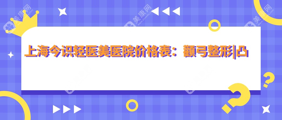 上海今识轻医美医院价格表：颧弓整形|凸嘴矫正|轮廓塑形等全面项目费用详解