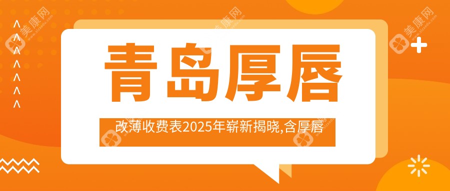 青岛厚唇改薄收费表2025年崭新揭晓,含厚唇改薄/厚唇改薄/厚唇改薄费用明细