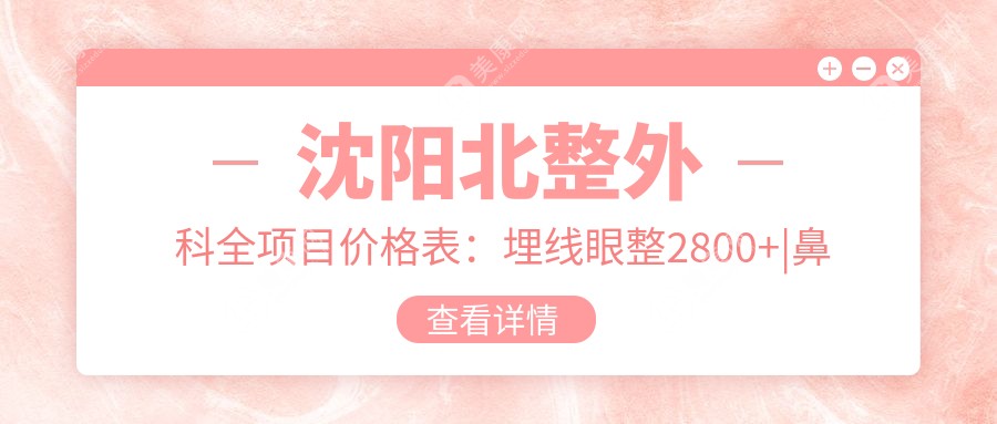沈陽(yáng)北整外科全項(xiàng)目?jī)r(jià)格表：埋線眼整2800+|鼻綜合6800+|膠原豐胸9800+|脂肪填充特惠