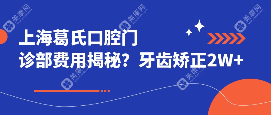 上海葛氏口腔门诊部费用揭秘？牙齿矫正2W+ 美白套餐5K+ 种植牙1.5W+