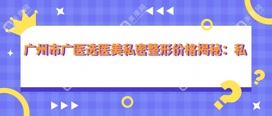 廣州市廣醫(yī)選醫(yī)美私密整形價格揭秘：私密緊致套餐1W+ 激光脫毛0.5K-1K 水光美膚0.8K-1.5K