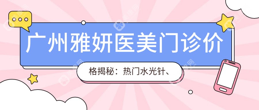广州雅妍医美门诊价格揭秘：热门水光针、热玛吉项目费用一览