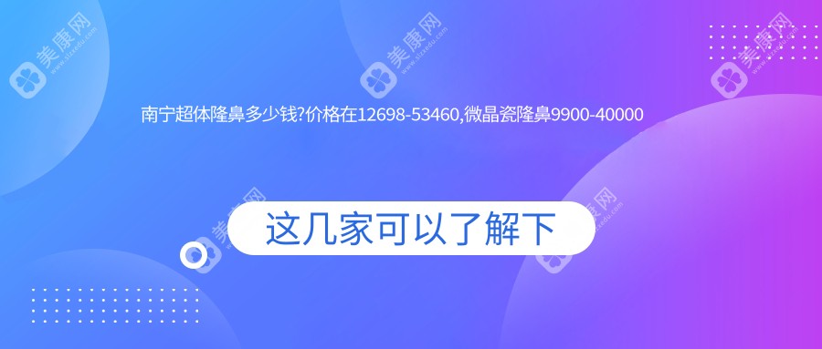 南宁超体隆鼻多少钱?价格在12698-53460,微晶瓷隆鼻9900-40000