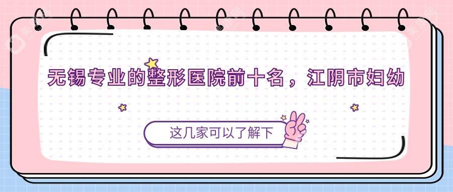 无锡专业的整形医院前十名，江阴市妇幼保健院、无锡坤如玛丽整形美容医院都可信