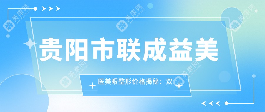 貴陽市聯(lián)成益美醫(yī)美眼整形價格揭秘：雙眼皮8K+ 開眼角6K+ 祛眼袋5K+