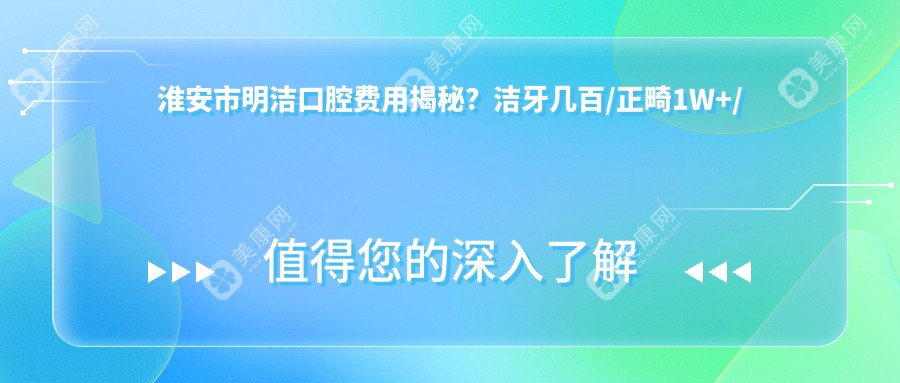 淮安市明洁口腔费用揭秘？洁牙几百/正畸1W+/种植牙2W+
