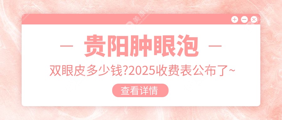 贵阳肿眼泡双眼皮多少钱?2025收费表公布了~贵阳肿眼泡双眼皮具体收费赶快看!