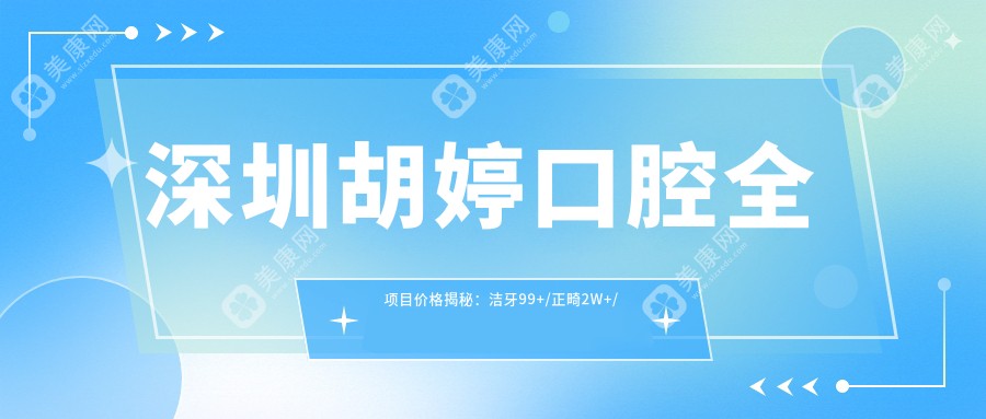 深圳胡婷口腔全项目价格揭秘：洁牙99+/正畸2W+/种植牙1.5W+