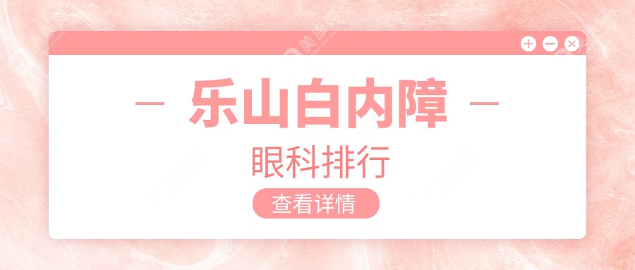 乐山白内障手术哪家强？权威眼科医院排名及价格表全解析