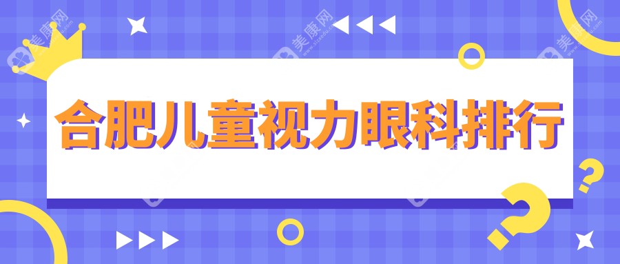 合肥家长必看！安徽儿童视力矫正哪家强？沃瑞、慧视、东南、普瑞、华厦眼科医院排名全解析