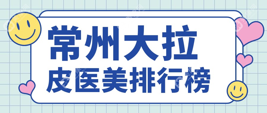 常州大拉皮醫(yī)美哪家強(qiáng)？江蘇常州多美、友誼、施爾美等十大醫(yī)院排名大揭秘
