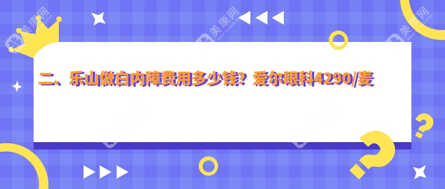二、乐山做白内障费用多少钱？爱尔眼科4290/麦迪格眼科4189/5568