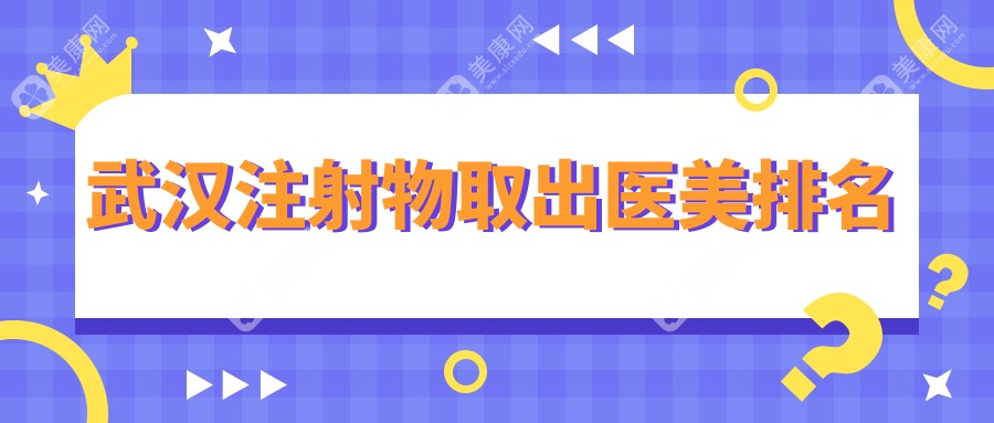武汉注射物取出哪家强？中翰整形、同济医学院美容科、友好疤痕科等十家医院大对比，安全放心的选择在这里！