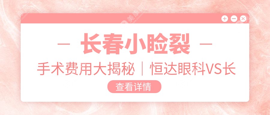 长春小睑裂手术费用大揭秘｜恒达眼科VS长庚眼科哪家更贴心？