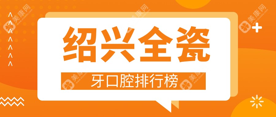 绍兴全瓷牙哪家强？揭秘浙江绍兴十大口腔诊所排名，开元、张余清领衔守护你的美齿健康