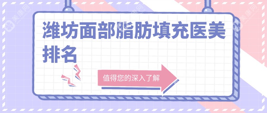 潍坊面部脂肪填充哪家强？海大星范、坤娜、还幼、医学院整形外科等十大医美机构全解析