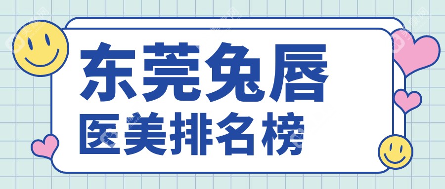 东莞兔唇修复哪家强？前10医美医院大盘点+兔唇价格表全解析