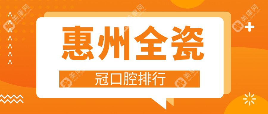 惠州全瓷冠哪家強？前10口腔醫(yī)院大盤點，1000元敲定美麗笑容！
