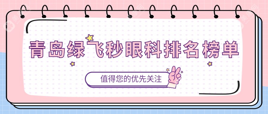 青島綠飛秒眼科哪家強(qiáng)？排名揭秘+詳細(xì)價格表&醫(yī)院地址一手掌握