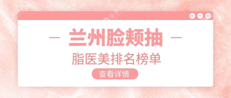 蘭州臉頰抽脂哪家強(qiáng)？權(quán)威醫(yī)院地址+最新價(jià)格表全曝光