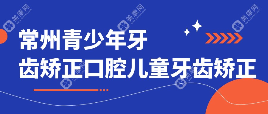 常州青少年牙齿矫正口腔儿童牙齿矫正推荐
