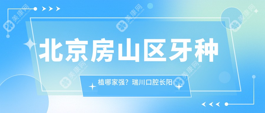 北京房山区牙种植哪家强？瑞川口腔长阳旗舰店、皓齿佳口腔、京都惠美诊所收费标准大揭秘