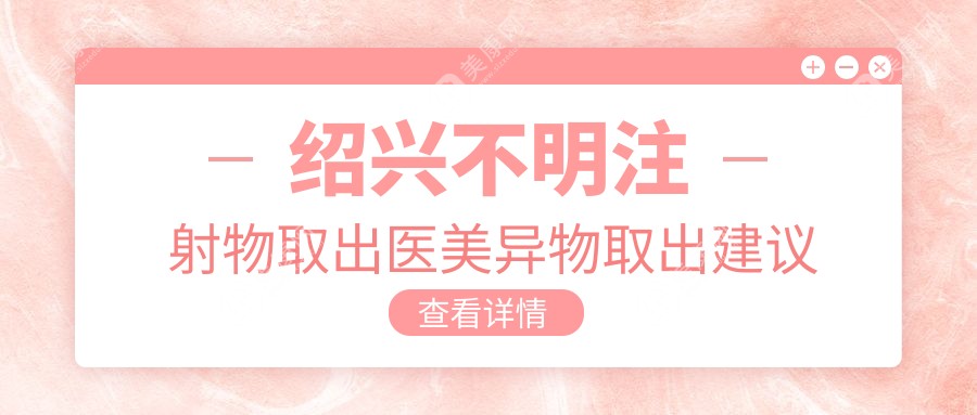 紹興不明注射物取出醫(yī)美異物取出建議