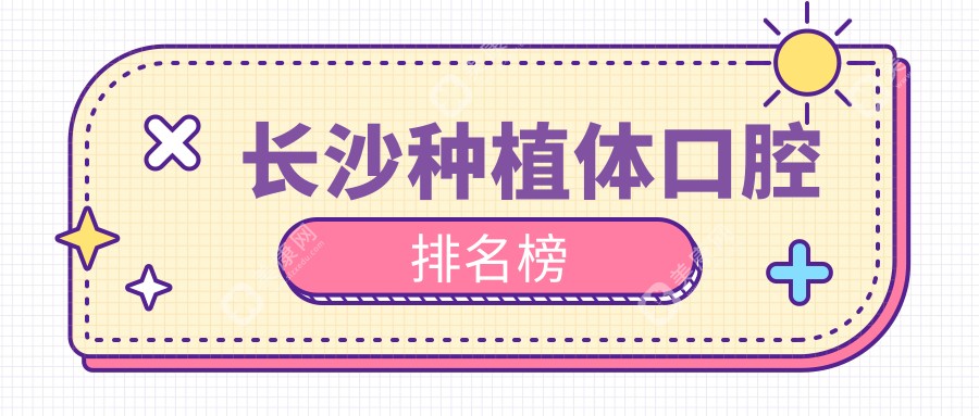 湖南長(zhǎng)沙種植體口腔醫(yī)院排名大揭秘：適美口腔、牙行家口腔、白鯨口腔領(lǐng)銜推薦