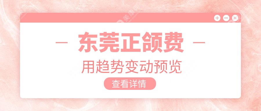 东莞正颌费用趋势变动预览