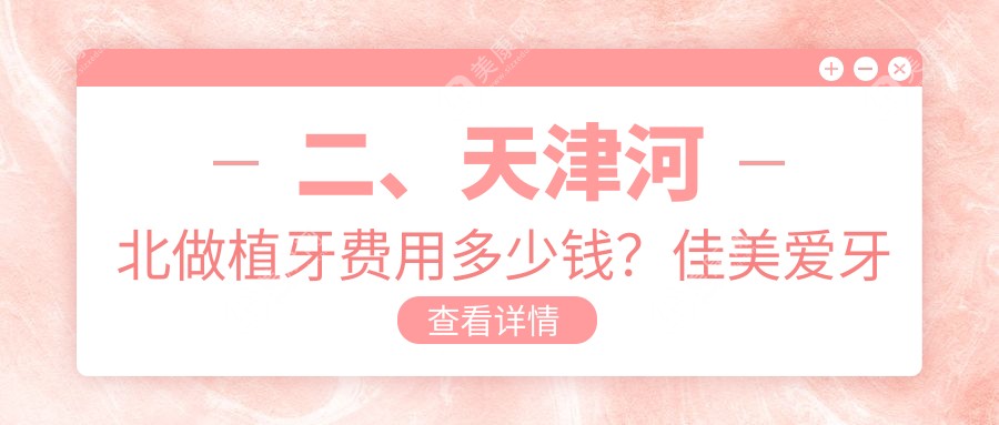 二、天津河北做植牙费用多少钱？佳美爱牙仕2290、壹乐2280、现代和美口腔科2080