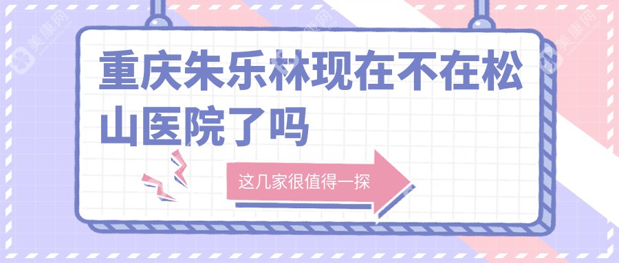 重庆朱乐林现在不在松山医院了吗