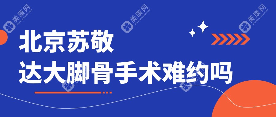 家人们！北京苏敬达大脚骨手术难约吗？最新2025预约数据告诉你真相