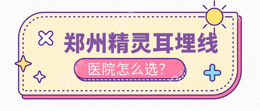 郑州精灵耳埋线医院怎么选？