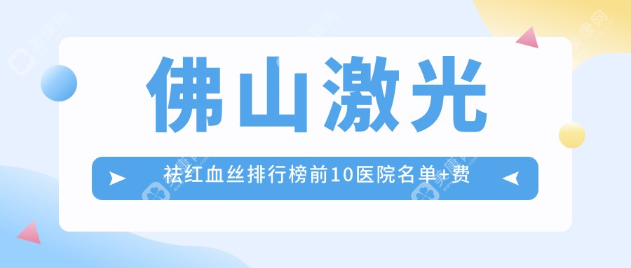 佛山激光祛红血丝排行榜前10医院名单+费用价目表分享!技术很好技术娴熟