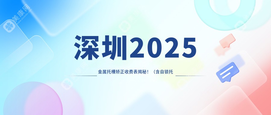 深圳2025金属托槽矫正收费表揭秘！（含自锁托槽矫正/透明托槽矫正费用价目表）