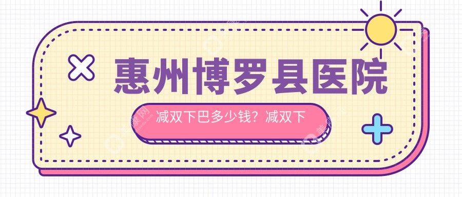 惠州博罗县医院减双下巴多少钱?减双下巴5559元