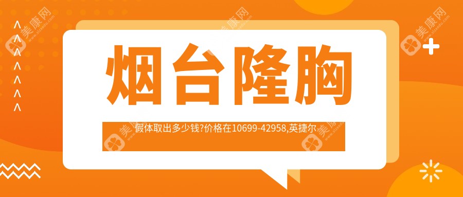 烟台隆胸假体取出多少钱?价格在10699-42958,英捷尔法勒取出6000-8000