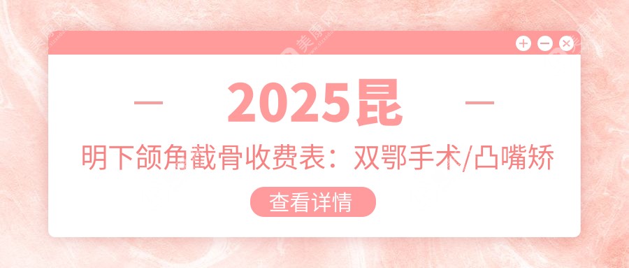 2025昆明下颌角截骨收费表：双鄂手术/凸嘴矫正/颌骨矫正失败修复等下颌角截骨价格总览