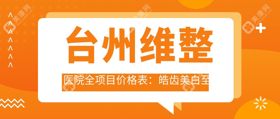 台州维整医院全项目价格表：皓齿美白至鼻综合2800+起，包含吸脂私密等
