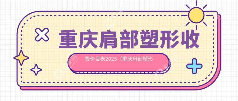 重庆肩部塑形收费价目表2025（重庆肩部塑形价格一览表）