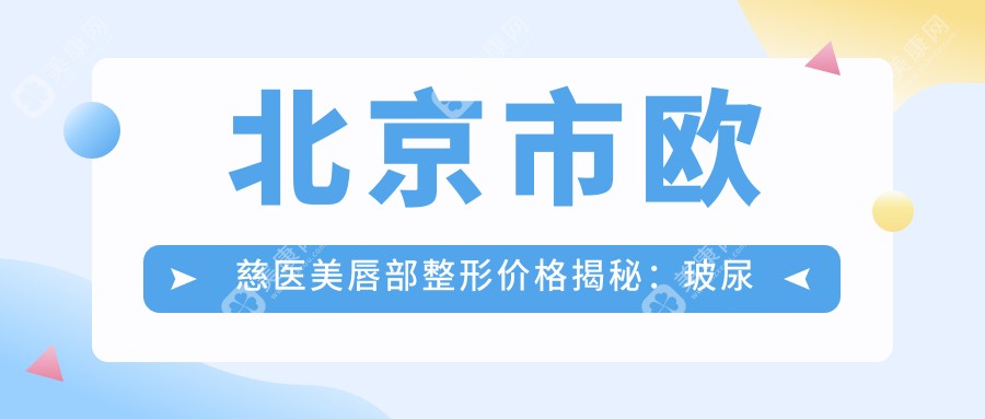 北京市欧慈医美唇部整形价格揭秘：玻尿酸丰唇5K+ 纹唇2K+ 漂唇3K+